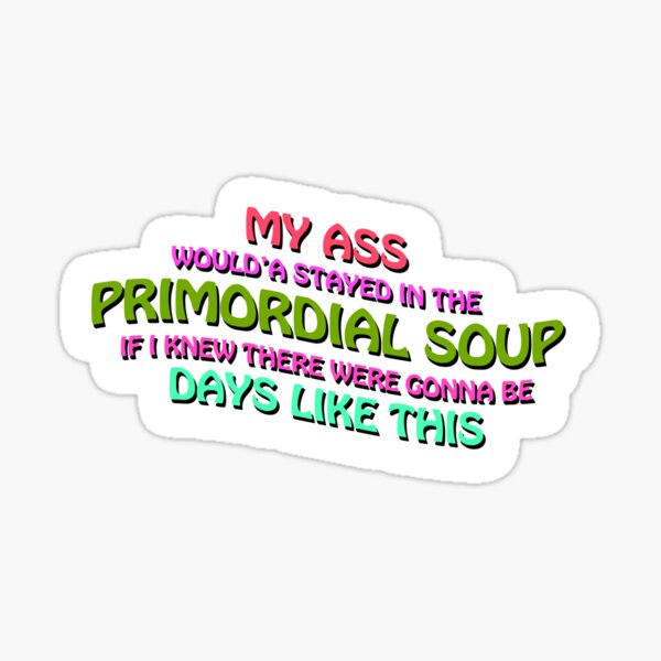 I Would've Stayed In The Primordial Soup "My A** Would'a Stayed In The Primordial Soup If I Knew There Were