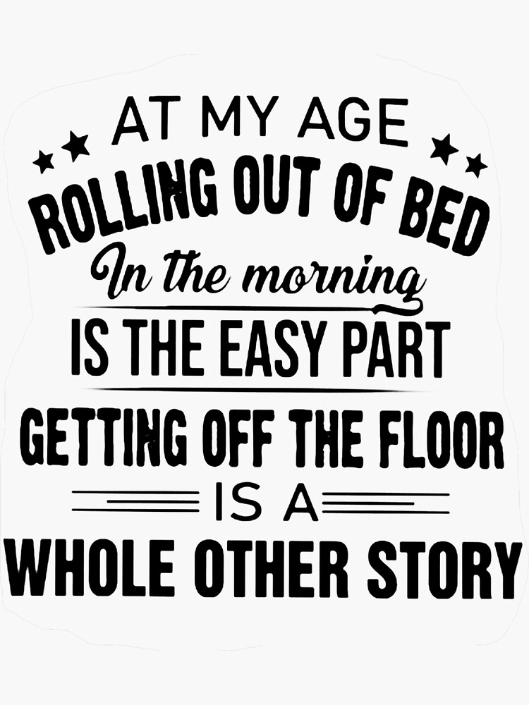 "at My Age Rolling Out of Bed in The Morning is The Easy Part" Sticker