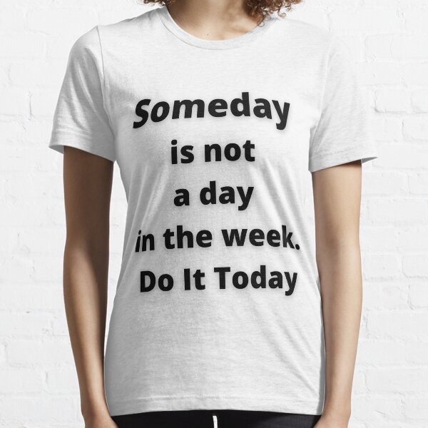 someday is not a day in the week do it today Essential T-Shirt