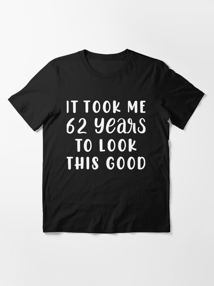 Ich Habe 62 Jahre Gebraucht Um So Gut Auszusehen T Shirt Von Sesa10 Redbubble