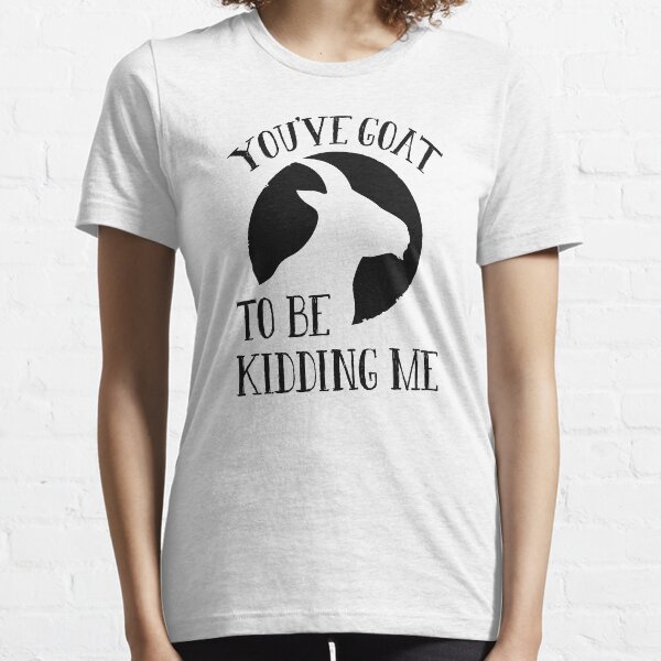 You’ve Goat To Be Kidding Me Essential T-Shirt