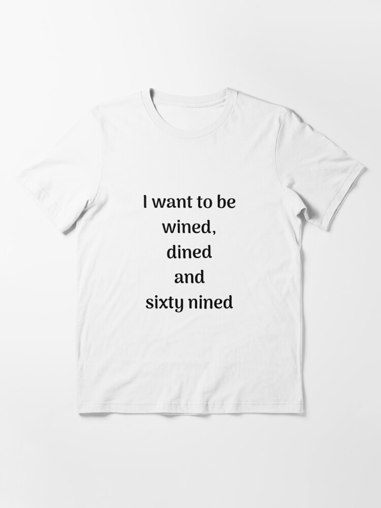 I want to be, wined, dined and sixty nined Essential T-Shirt for Sale by  ApparelFactory
