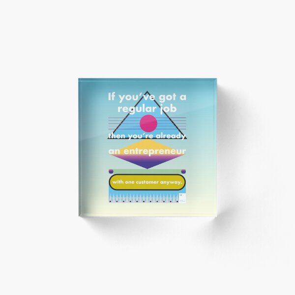 If you’ve got a regular job, then you’re already an entrepreneur with one customer anyway Acrylic Block