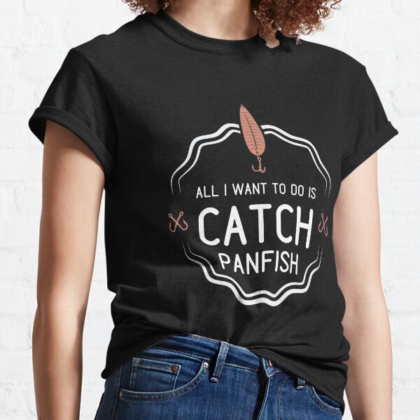 All i want to do is catch panfish Classic T-Shirt