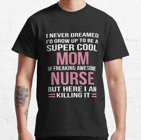 I NEVER DREAMED I'D GROW UP TO BE A SUPER COOL MOM OF FREAKING AWESOME NURSE BUT HERE I AM KILLING IT Classic T-Shirt