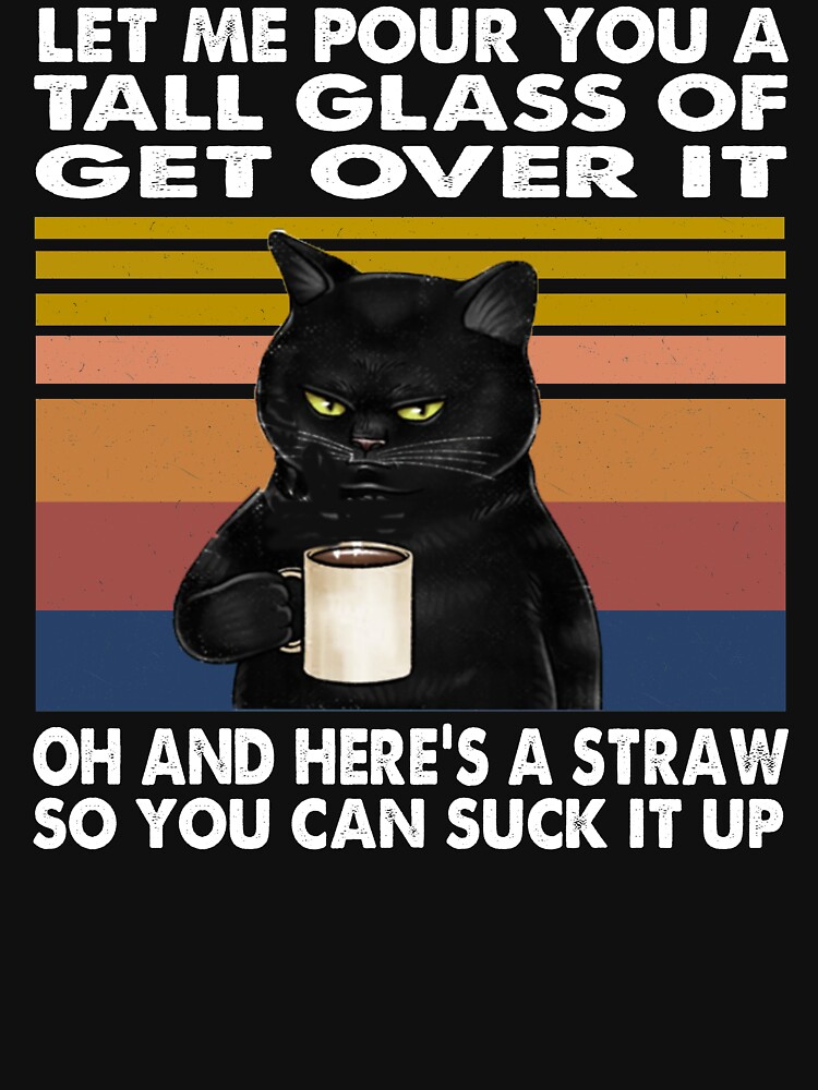 Let Me Pour You A Tall Glass Of Get Over It Oh And Heres A Straw So