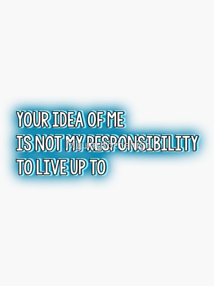 YOUR IDEA OF ME IS NOT MY RESPONSIBILITY TO LIVE UP TO Sticker by