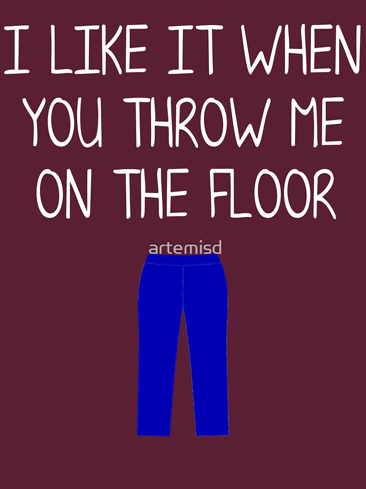 "I like it when you throw me on the floor" Tshirt by artemisd Redbubble