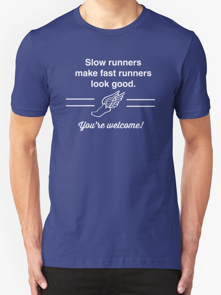 "Slow runners make fast runners look good. You're tshirt" T