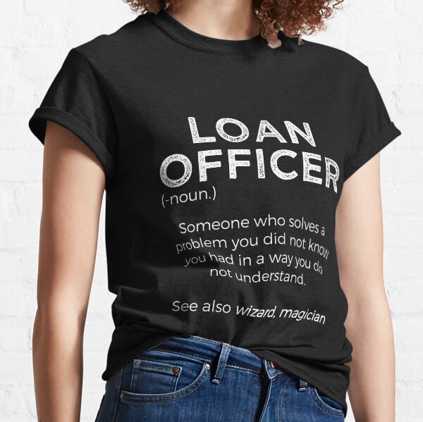 Loan Officer Definition Someone Who Solves Problems You Didn't Know You Had In A Way You Do Not Understand Classic T-Shirt