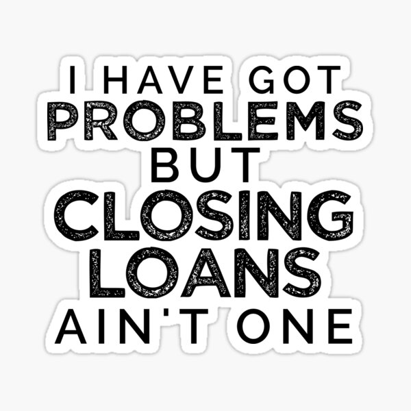 I Have Got Problems But Closing Loans Ain't One Sticker