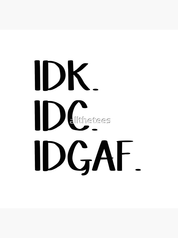 IDK IDC IDGAF by allthetees