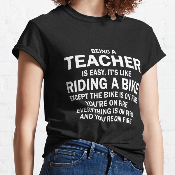 BEING A TEACHER IS EASY.IT'S LIKE RIDING A BIKE EXCEPT THE BIKE IS ON FIRE YOU'RE ON FIRE EVERYTHING IS ON FIRE AND YOU'RE ON FIRE Classic T-Shirt