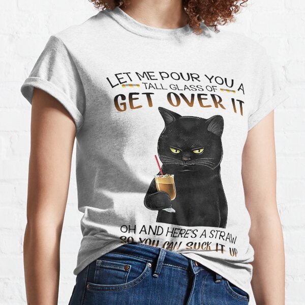 Let Me Pour You A Tall Glass Of Get Over It cute black cat Classic T-Shirt