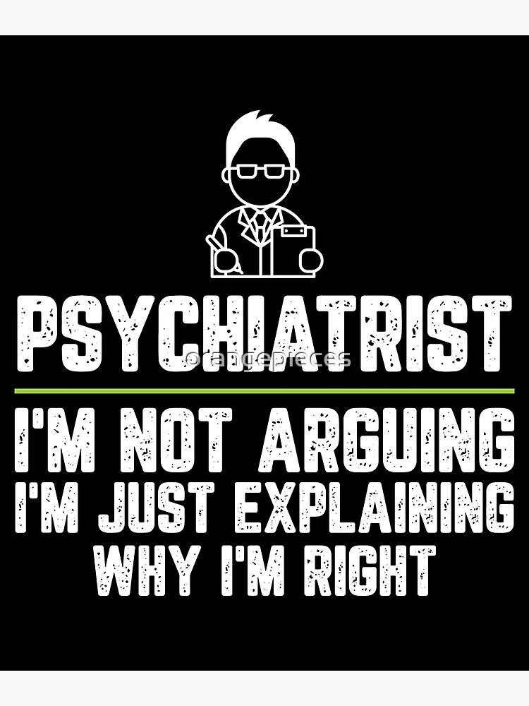 "Psychiatrist I'm Not Arguing I'm Just Explaining Why I'm Right