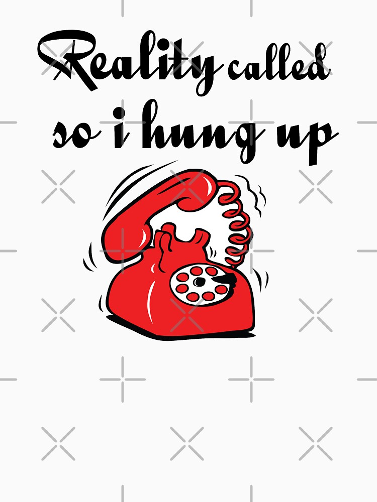 "Reality Called So I Hung Up" Tshirt for Sale by 4AllTimes Redbubble