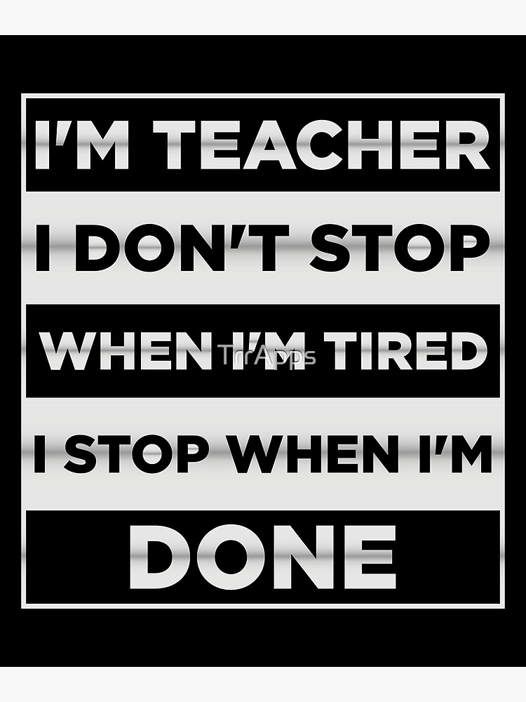 i-m-teacher-i-don-t-stop-when-i-m-tired-i-stop-when-i-m-done-poster