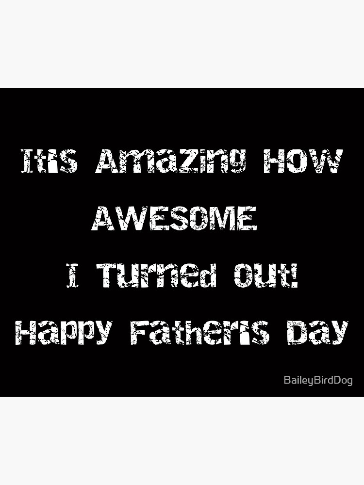 It's Amazing How AWESOME I Turned Out! Fathers Day by BaileyBirdDog
