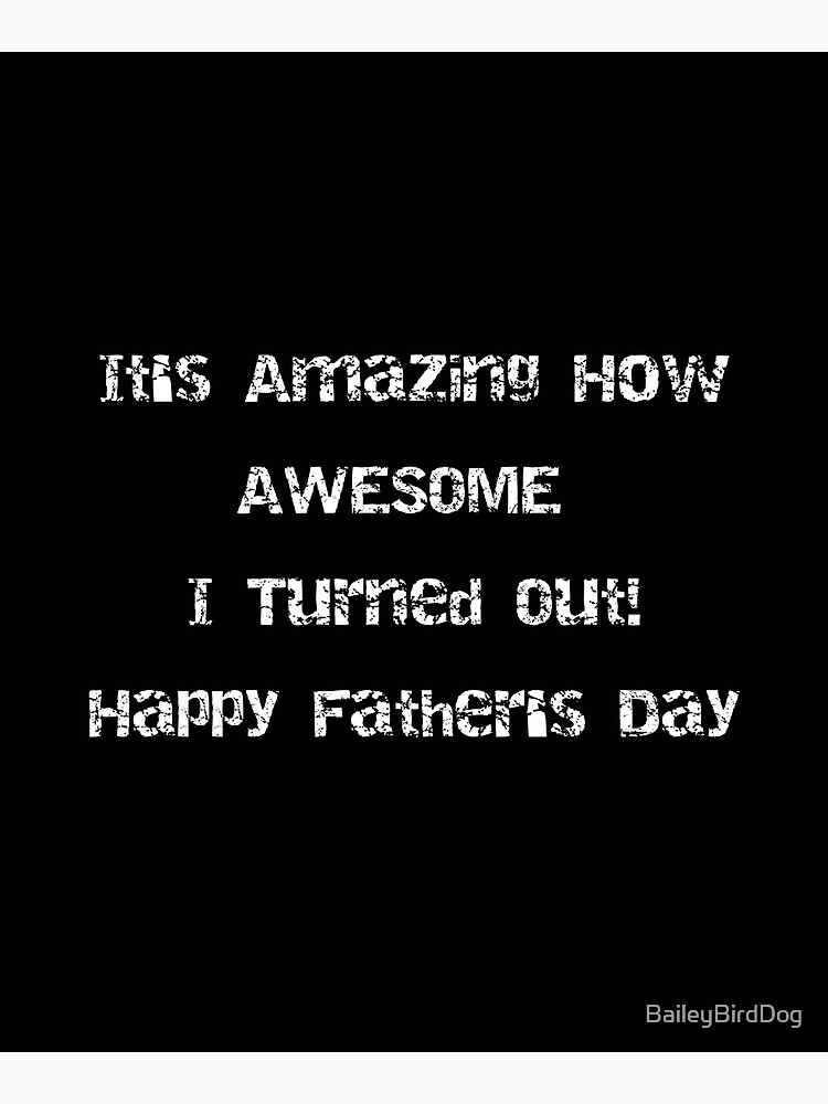It's Amazing How AWESOME I Turned Out! Fathers Day by BaileyBirdDog