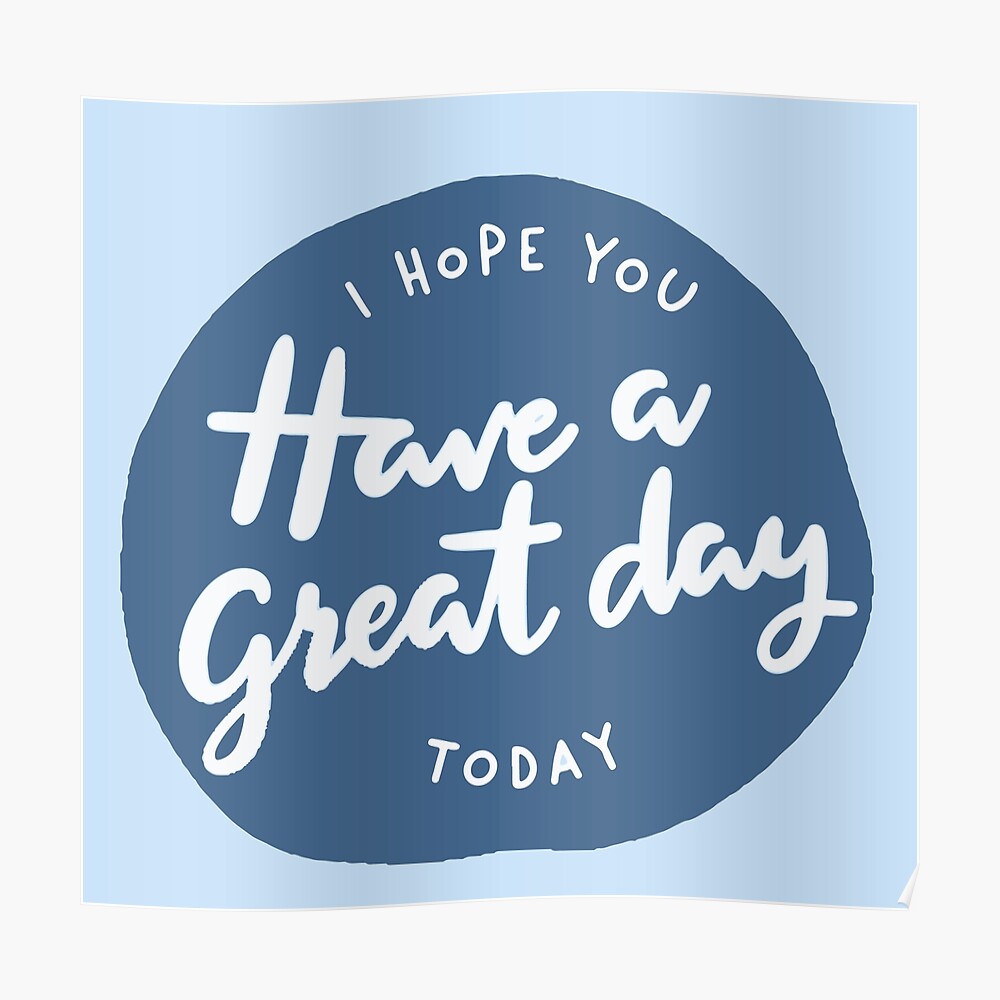 I Hope You Have A Great Day Today !