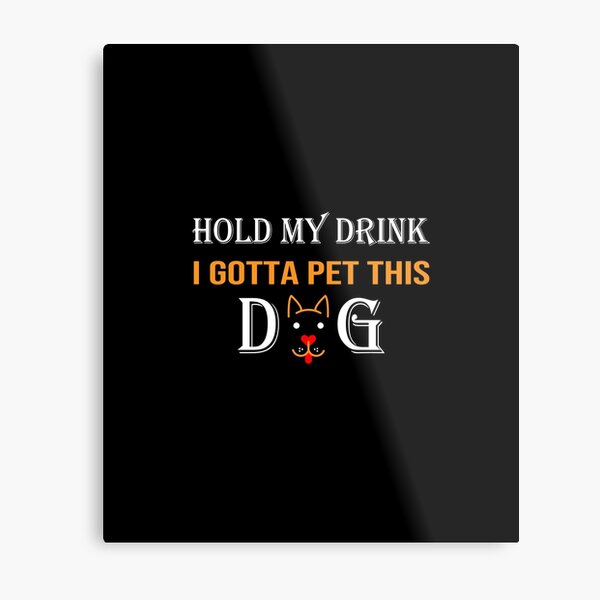 Hold My Drink I Gotta Pet This Dog Fun Metal Prints | Redbubble