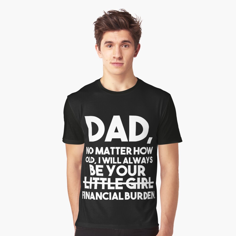 Funny Dad T-Shirt From Daughter Be Your Little Girl Financial Burden Father  Tee