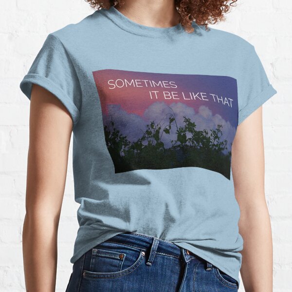 Sometimes It Be Like That Classic T-Shirt