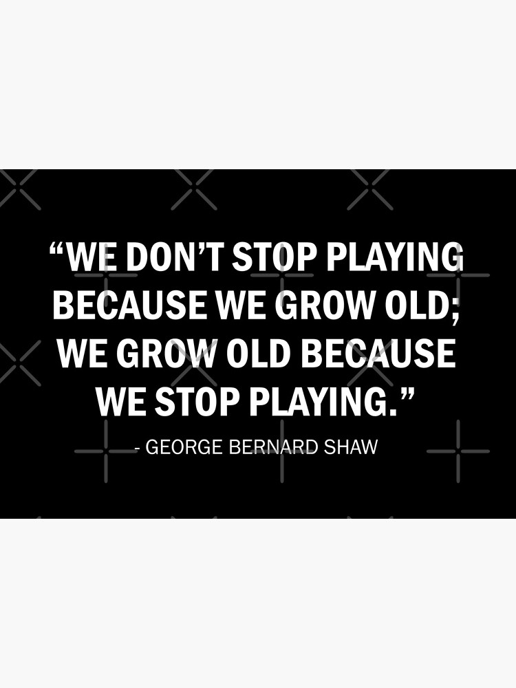 George Bernard Shaw - We don't stop playing because we