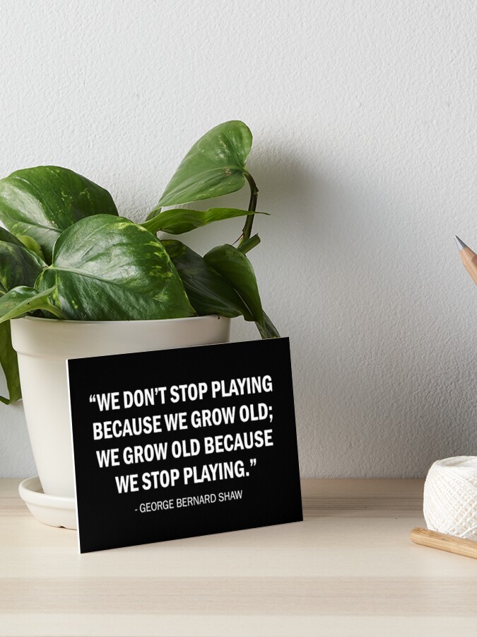 George Bernard Shaw - We don't stop playing because we