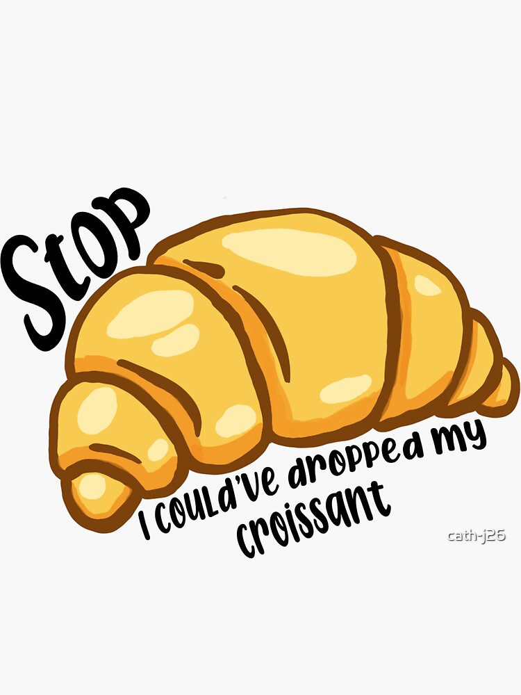 Stop I Could Ve Dropped My Croissant "Stop! I could’ve dropped my croissant! " Sticker by cath-j26 | Redbubble