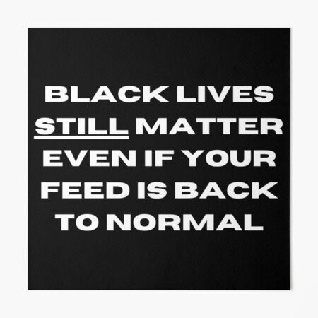 Black Lives STILL Matter Even If Your Feed Is Back to Normal Art Board  Print for Sale by STAR10008