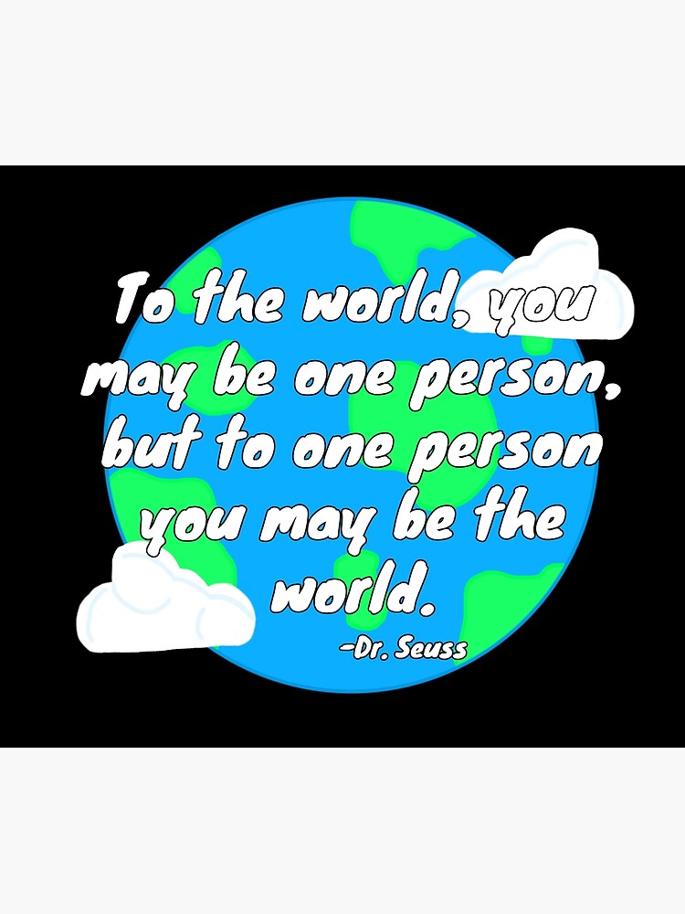 ""To the world, you may be one person, but to one person you may be the