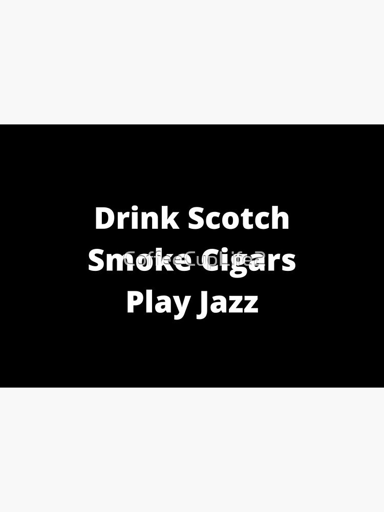Drink Scotch, Smoke Cigars, Play Jazz by CoffeeCupLife2