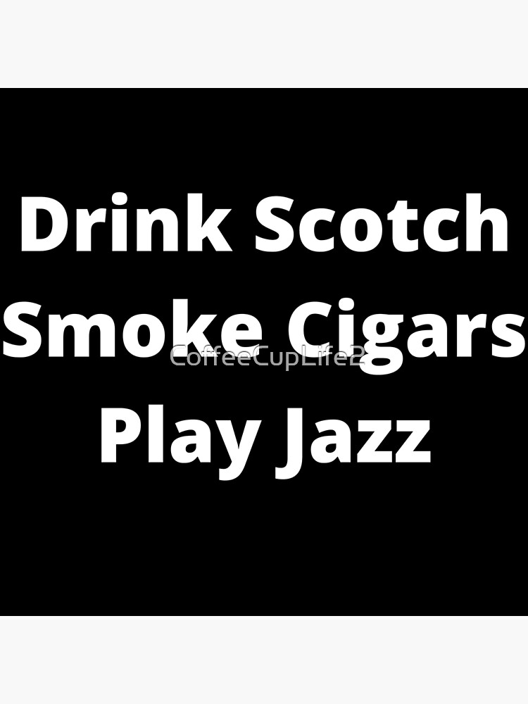 Drink Scotch, Smoke Cigars, Play Jazz by CoffeeCupLife2