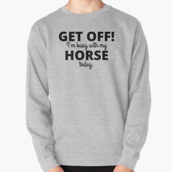 GET OFF! Busy with my Horse. Pullover Sweatshirt