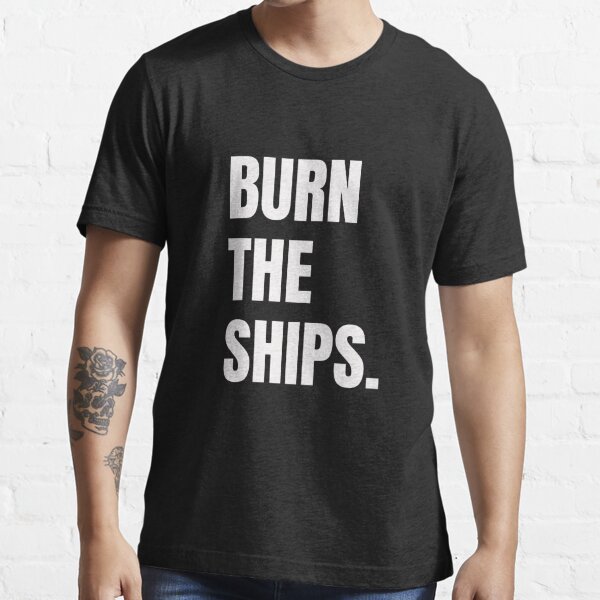 burn the ships t shirt