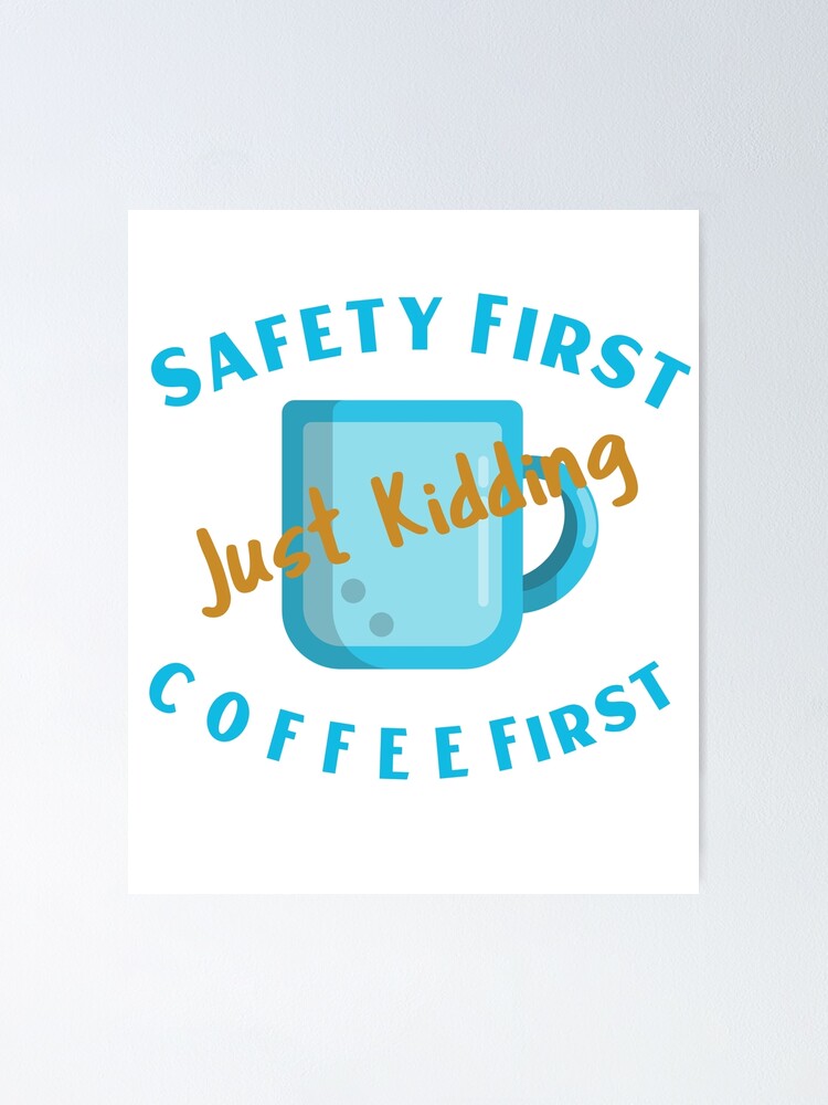 "Safety first! Just kidding Coffee first" Poster for Sale by