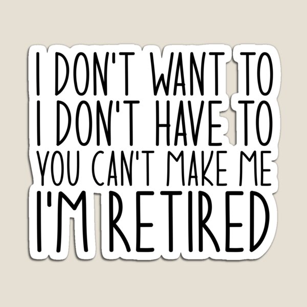 I Don't Want To I Don't Have To You Can't Make Me I'm Retired Magnet