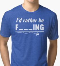 I'd Rather Be F---ing Tri-blend T-Shirt