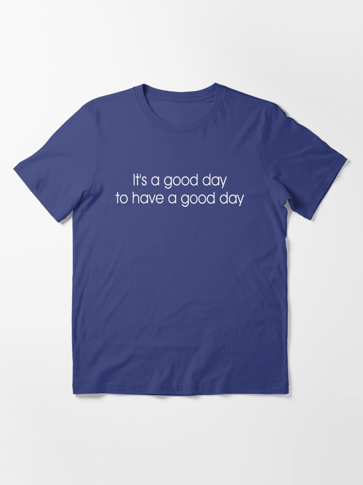 it's a good day to have a good day t shirt