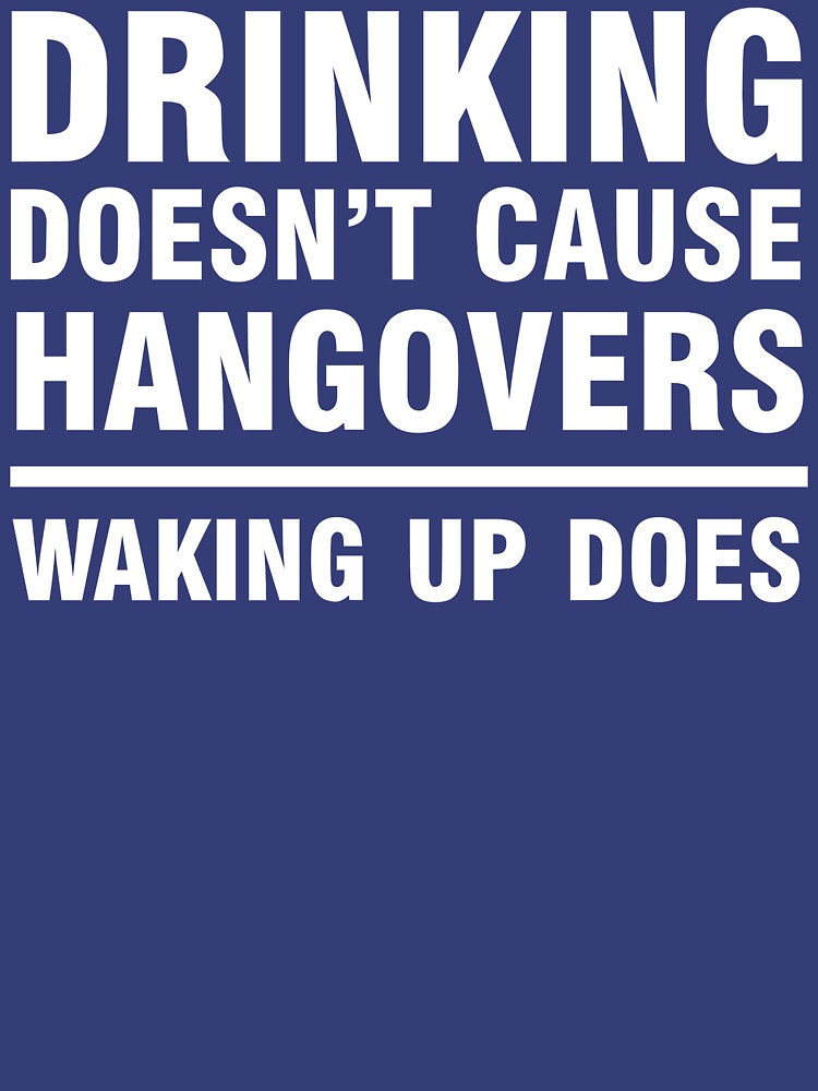 "Drinking Doesn't Cause Hangovers, Waking Up Does" Tshirt by