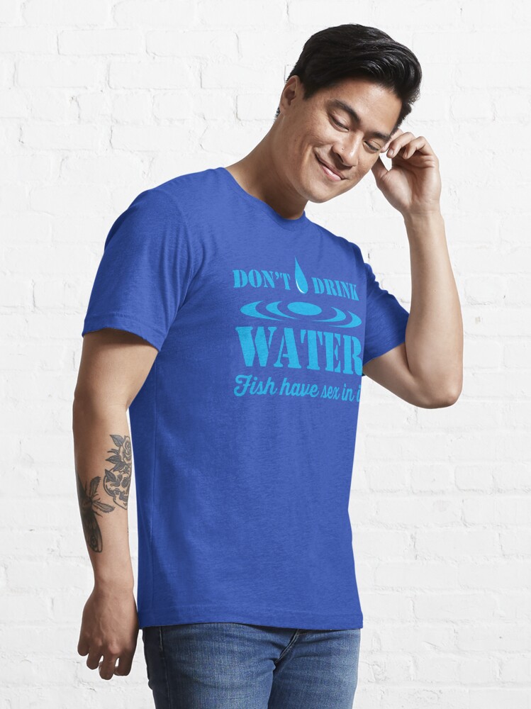 Don't Drink Water, Fish Have Sex in It Essential T-Shirt for Sale by  wondrous
