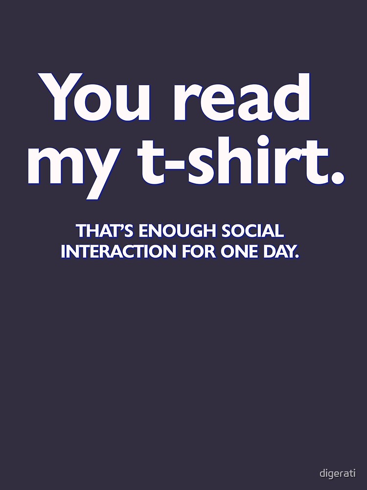 You read my t-shirt. That's enough social interaction for one day by digerati