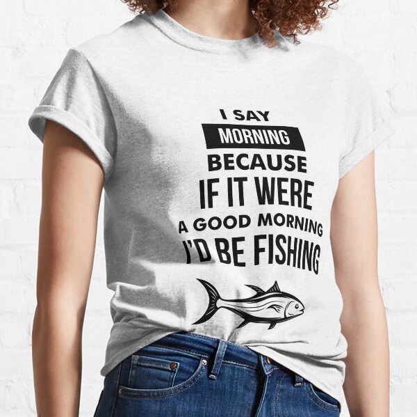 Funny Fishing Motto Good Morning Graphic Classic T-Shirt