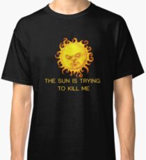 The Sun is Trying to Kill Me ! Classic T-Shirt
