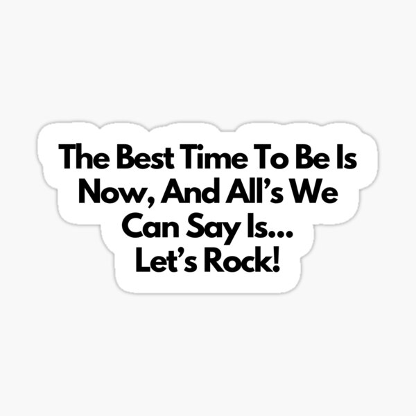 the-best-time-to-be-is-now-and-alls-we-can-say-is-let-s-rock