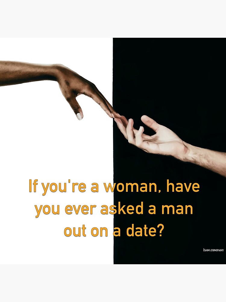 Have You Ever Asked A Man Out On A Date by iSAWcompany