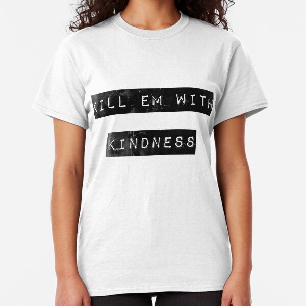 Kill Em With Kindness T Shirts Redbubble 