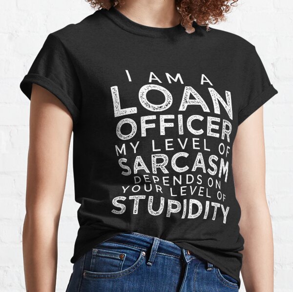 I'm A Loan Officer, My Level Of Sarcasm Depends On Your Level Of Stupidity. Classic T-Shirt