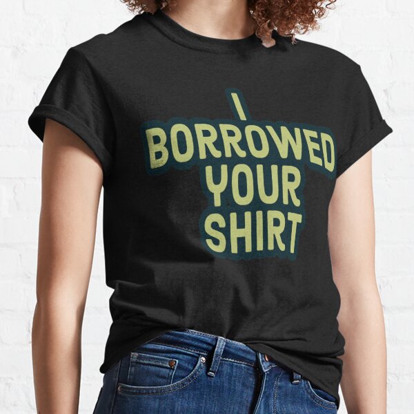 I Borrowed Your Shirt Classic T-Shirt
